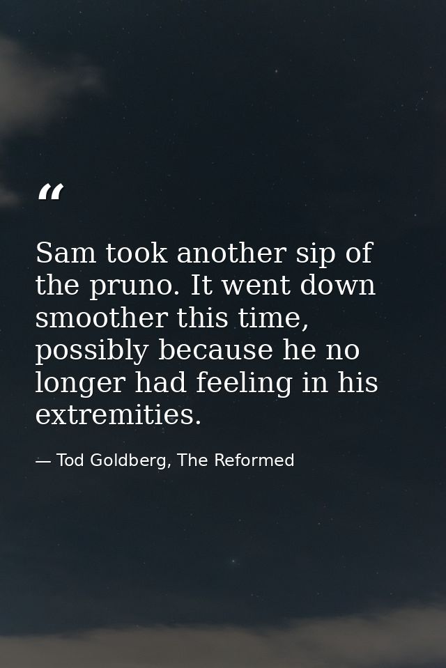 Sam took another sip of the pruno. It went down smoother this time, possibly because he no longer had feeling in his ext — Tod Goldberg, The Reformed