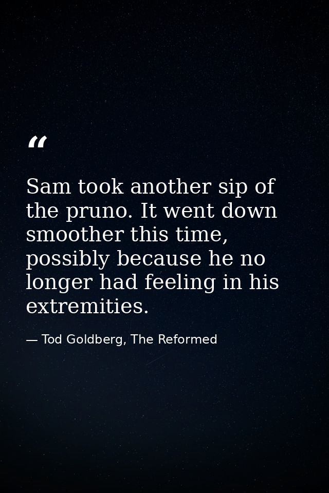 Sam took another sip of the pruno. It went down smoother this time, possibly because he no longer had feeling in his ext — Tod Goldberg, The Reformed