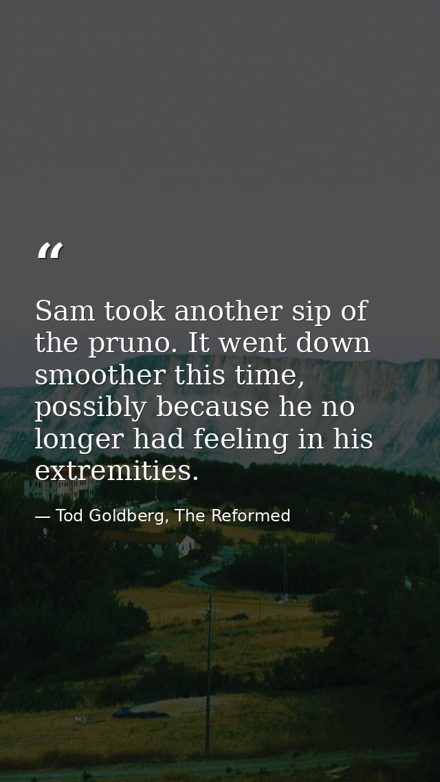 Sam took another sip of the pruno. It went down smoother this time, possibly because he no longer had feeling in his ext — Tod Goldberg, The Reformed