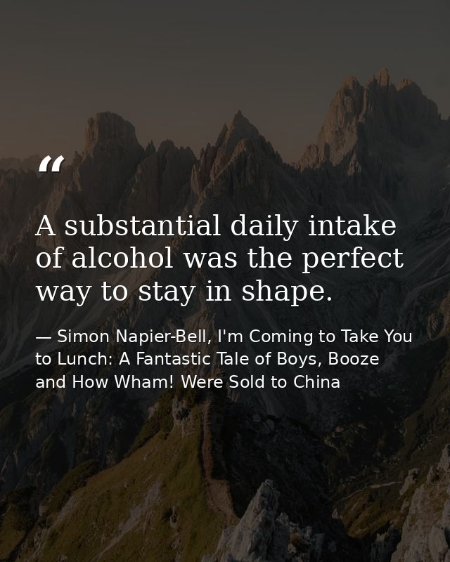 A substantial daily intake of alcohol was the perfect way to stay in shape. — Simon Napier-Bell, I'm Coming to Take You to Lunch: A Fantastic Tale of Boys, Booze and How Wham! Were Sold to China