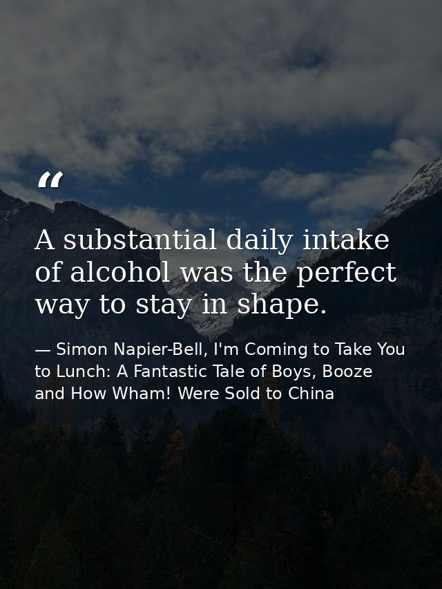 A substantial daily intake of alcohol was the perfect way to stay in shape. — Simon Napier-Bell, I'm Coming to Take You to Lunch: A Fantastic Tale of Boys, Booze and How Wham! Were Sold to China
