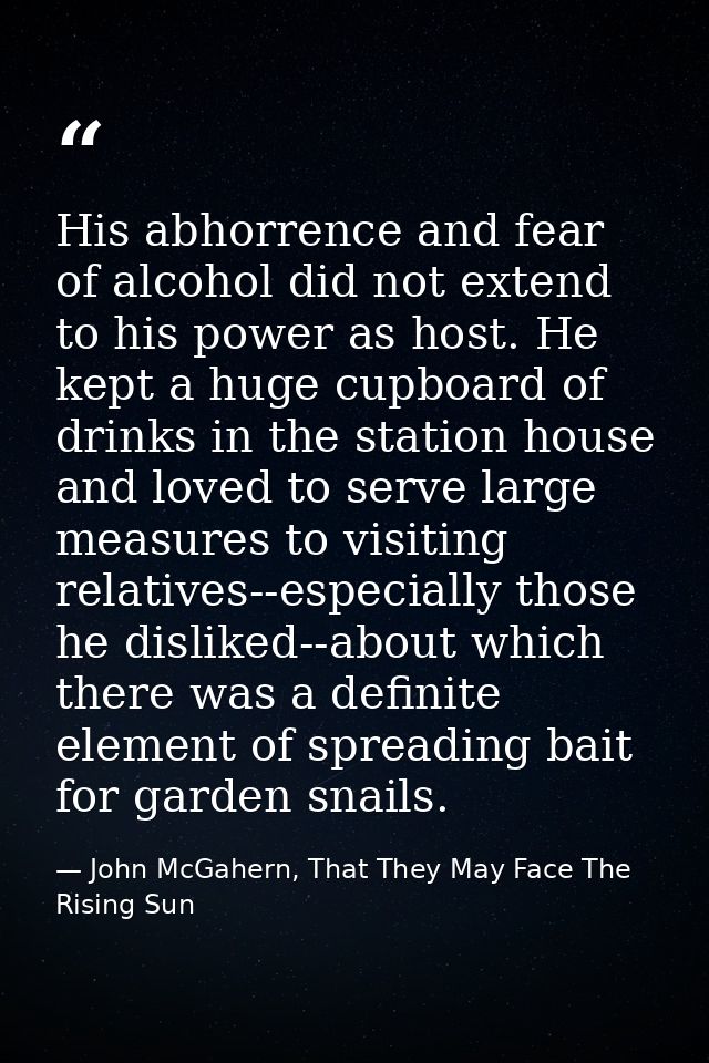 His abhorrence and fear of alcohol did not extend to his power as host. He kept a huge cupboard of drinks in the station — John McGahern, That They May Face The Rising Sun
