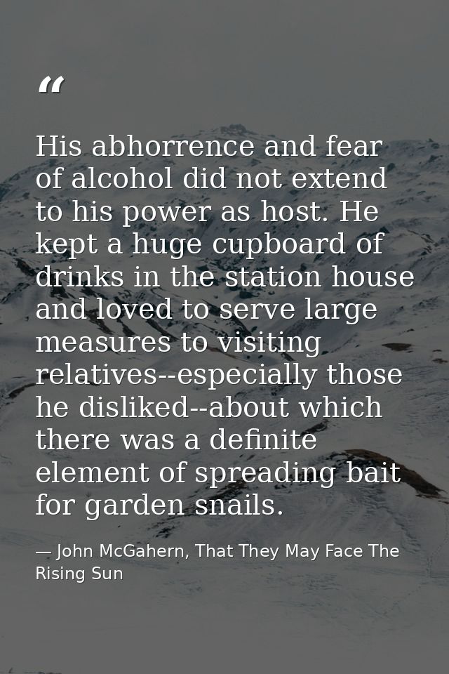 His abhorrence and fear of alcohol did not extend to his power as host. He kept a huge cupboard of drinks in the station — John McGahern, That They May Face The Rising Sun