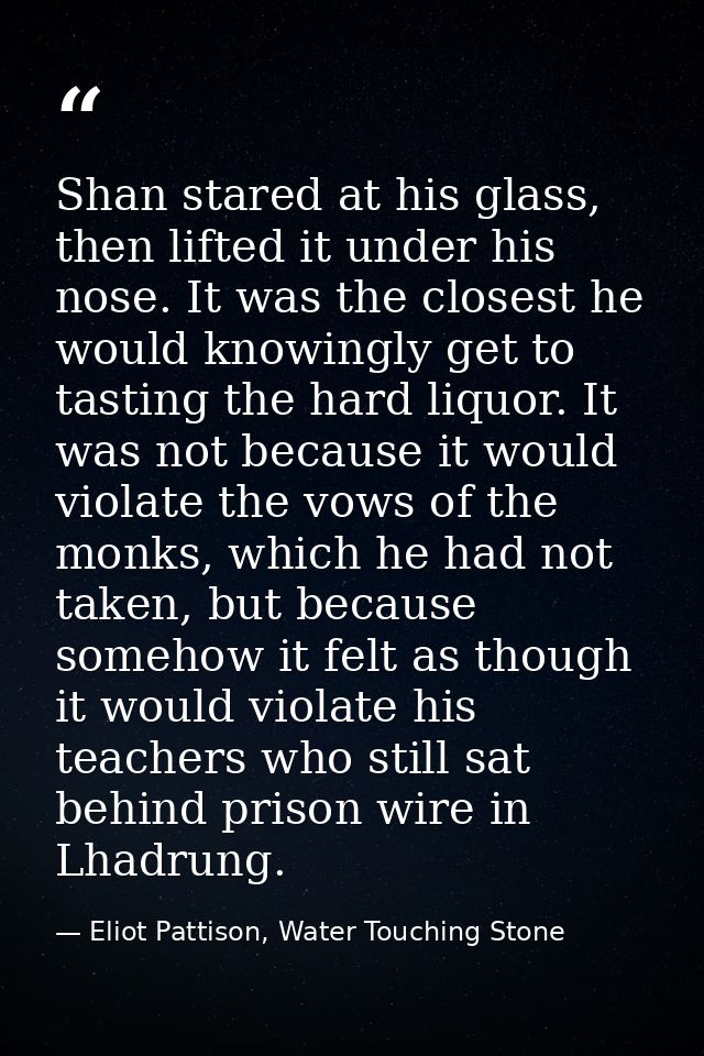 Shan stared at his glass, then lifted it under his nose. It was the closest he would knowingly get to tasting the hard l — Eliot Pattison, Water Touching Stone