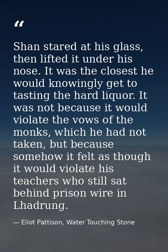 Shan stared at his glass, then lifted it under his nose. It was the closest he would knowingly get to tasting the hard l — Eliot Pattison, Water Touching Stone