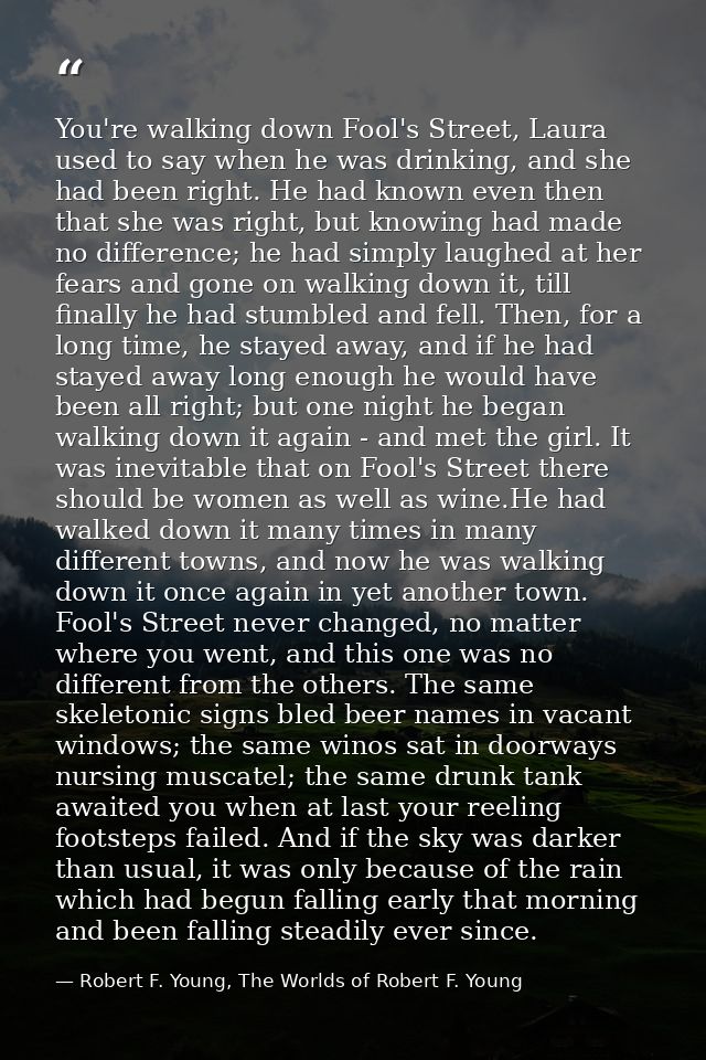 You're walking down Fool's Street, Laura used to say when he was drinking, and she had been right. He had known even the — Robert F. Young, The Worlds of Robert F. Young