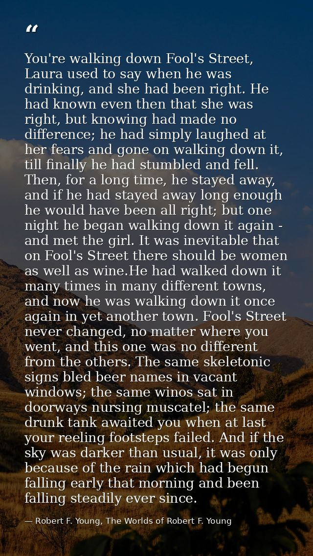 You're walking down Fool's Street, Laura used to say when he was drinking, and she had been right. He had known even the — Robert F. Young, The Worlds of Robert F. Young