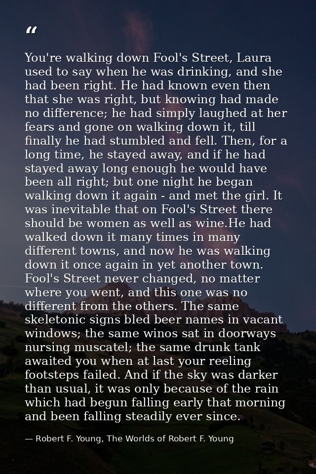 You're walking down Fool's Street, Laura used to say when he was drinking, and she had been right. He had known even the — Robert F. Young, The Worlds of Robert F. Young