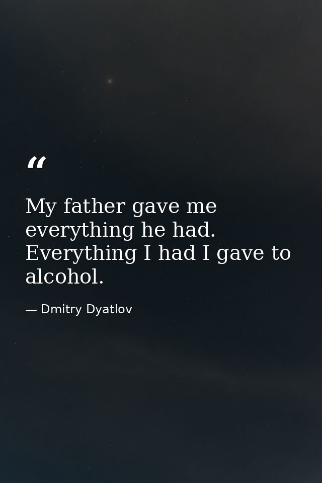 My father gave me everything he had. Everything I had I gave to alcohol. — Dmitry Dyatlov