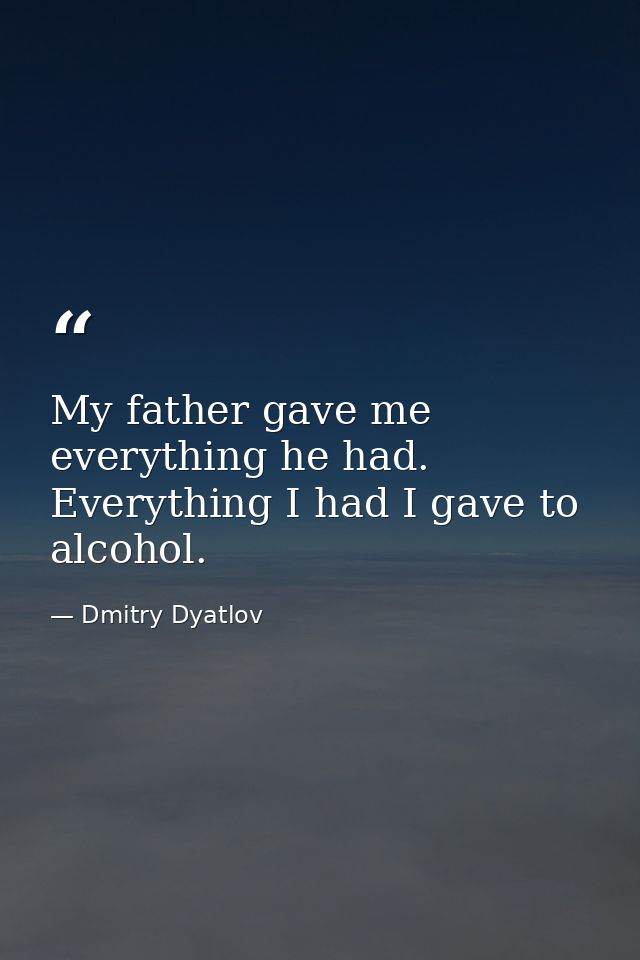 My father gave me everything he had. Everything I had I gave to alcohol. — Dmitry Dyatlov