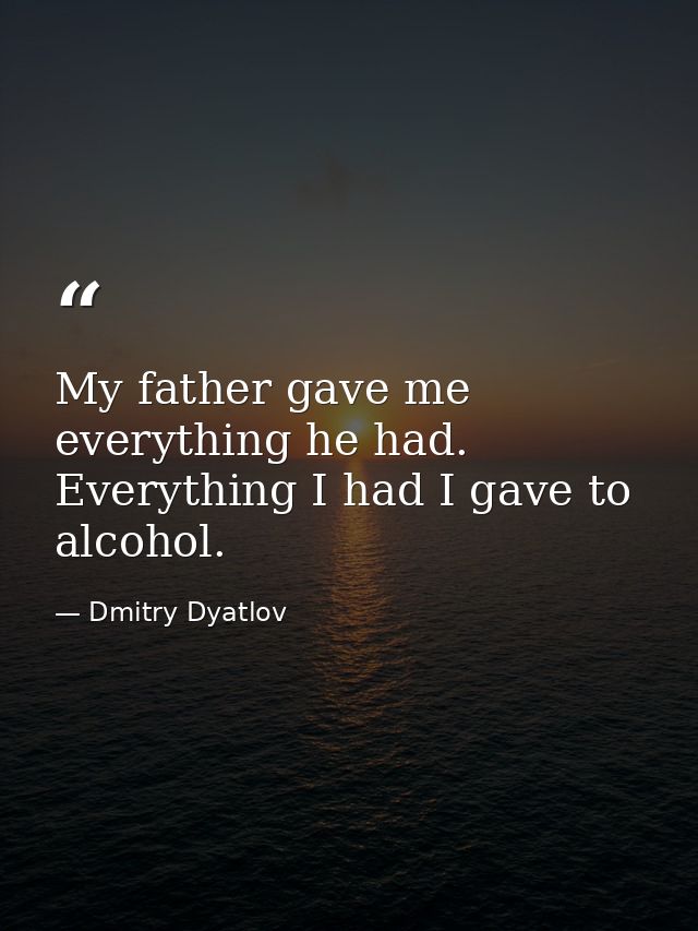 My father gave me everything he had. Everything I had I gave to alcohol. — Dmitry Dyatlov