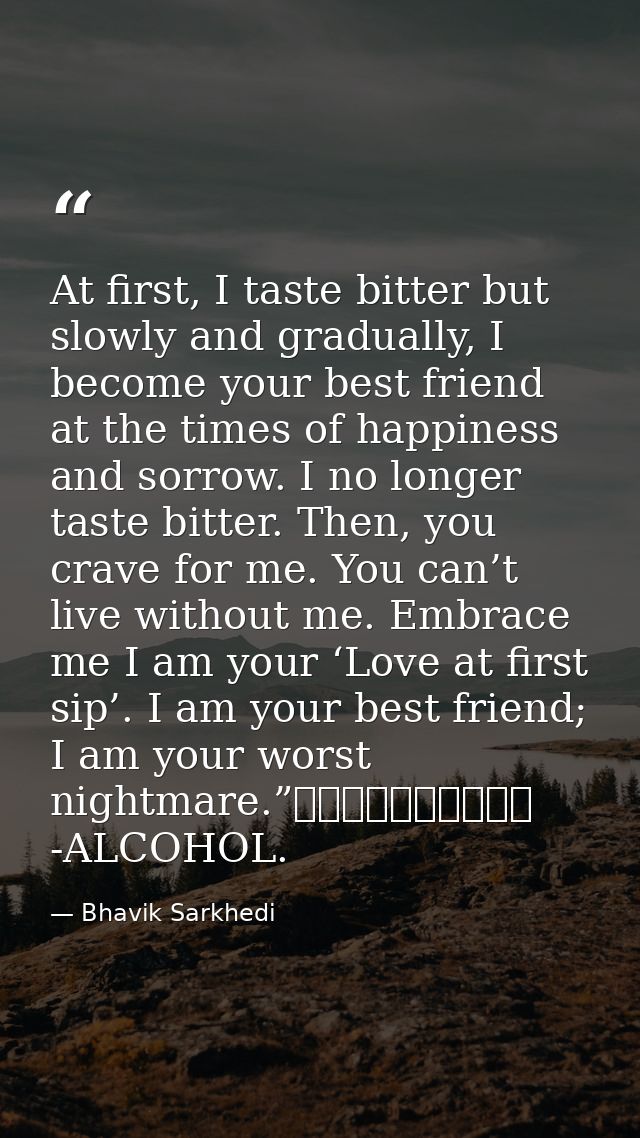 At first, I taste bitter but slowly and gradually, I become your best friend at the times of happiness and sorrow. I no  — Bhavik Sarkhedi