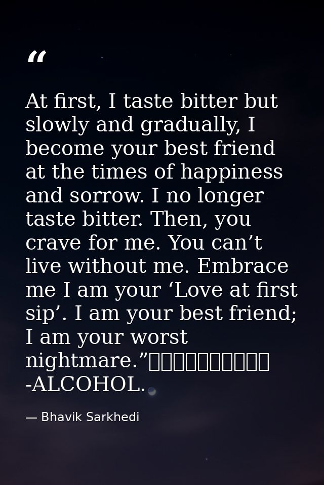 At first, I taste bitter but slowly and gradually, I become your best friend at the times of happiness and sorrow. I no  — Bhavik Sarkhedi