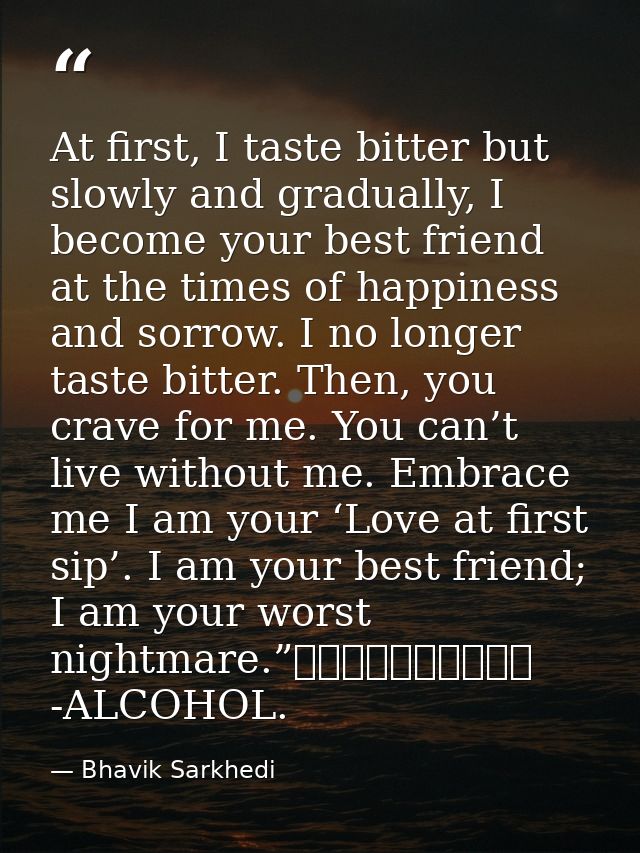 At first, I taste bitter but slowly and gradually, I become your best friend at the times of happiness and sorrow. I no  — Bhavik Sarkhedi