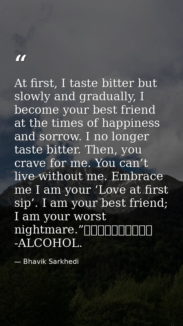 At first, I taste bitter but slowly and gradually, I become your best friend at the times of happiness and sorrow. I no  — Bhavik Sarkhedi