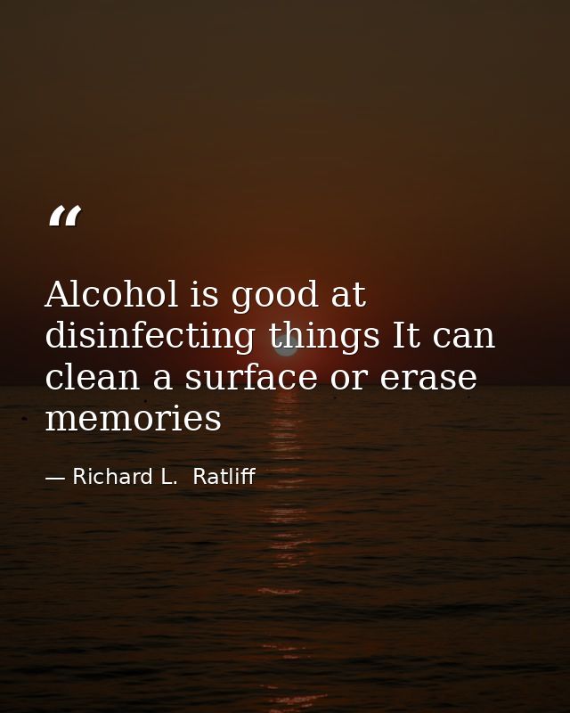 Alcohol is good at disinfecting things It can clean a surface or erase memories — Richard L.  Ratliff