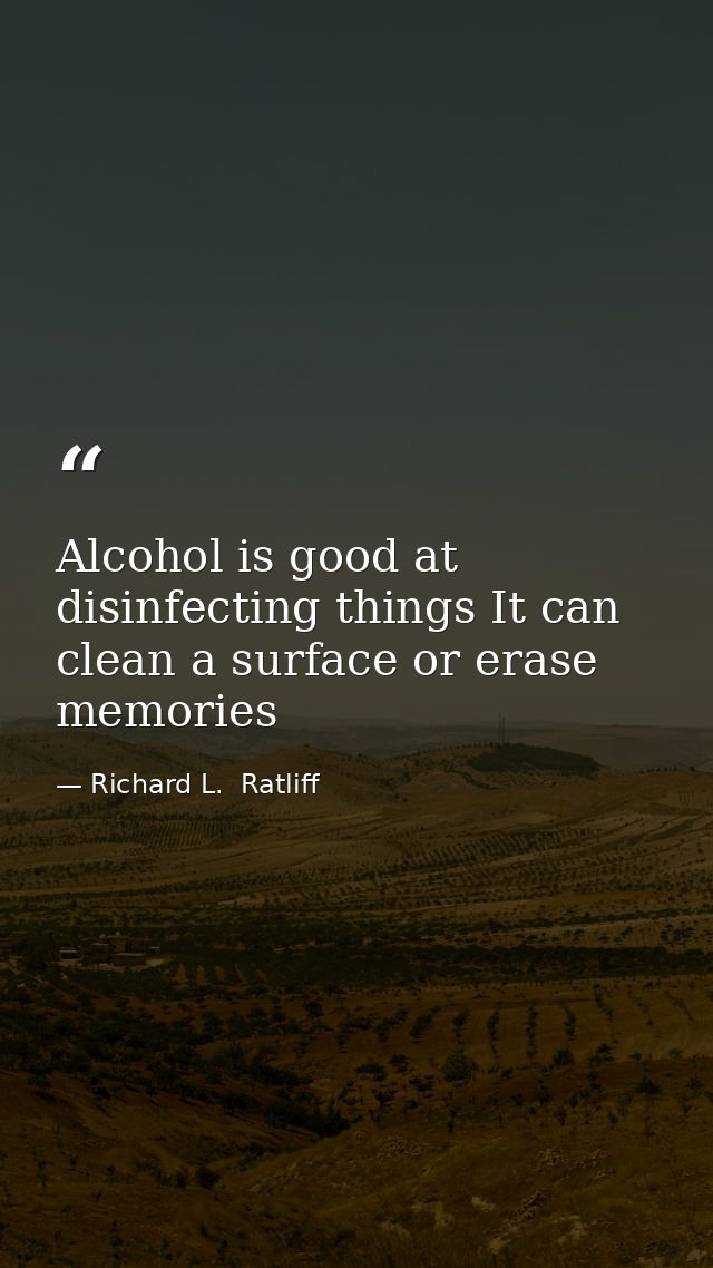 Alcohol is good at disinfecting things It can clean a surface or erase memories — Richard L.  Ratliff