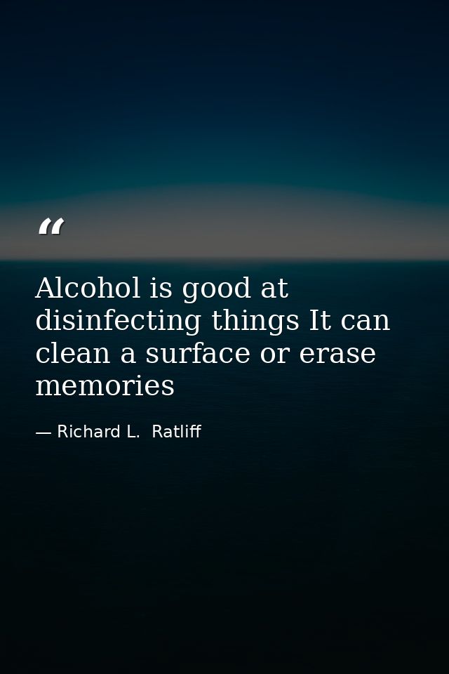 Alcohol is good at disinfecting things It can clean a surface or erase memories — Richard L.  Ratliff