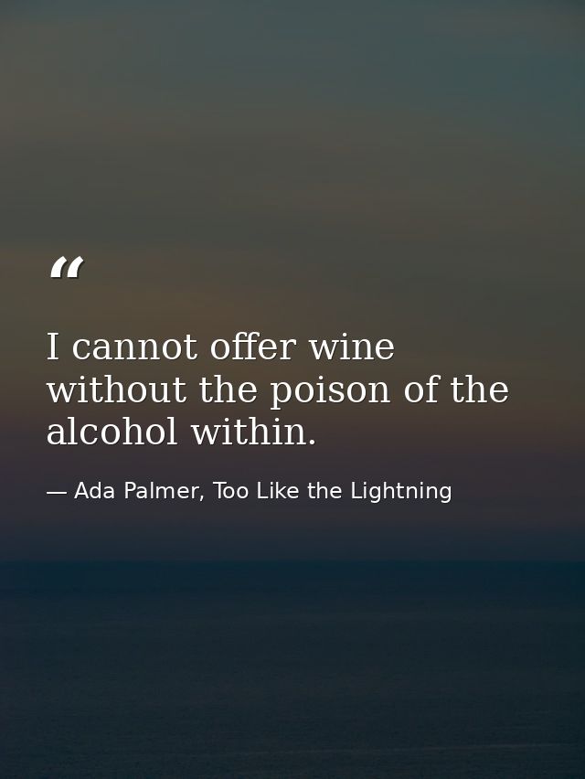 I cannot offer wine without the poison of the alcohol within. — Ada Palmer, Too Like the Lightning