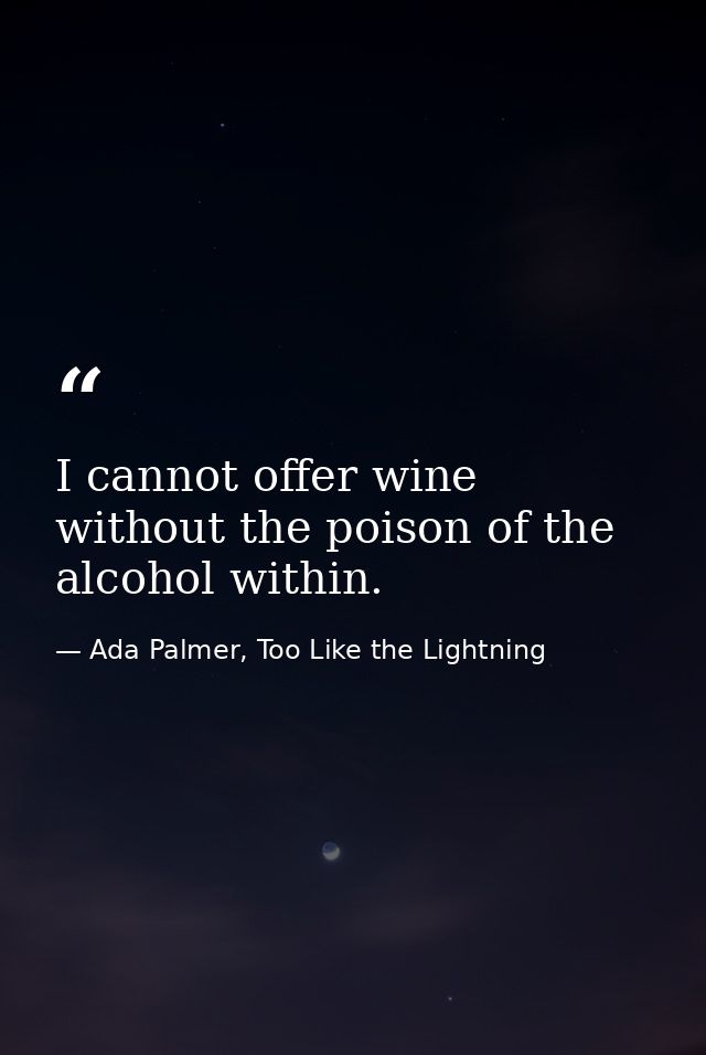 I cannot offer wine without the poison of the alcohol within. — Ada Palmer, Too Like the Lightning