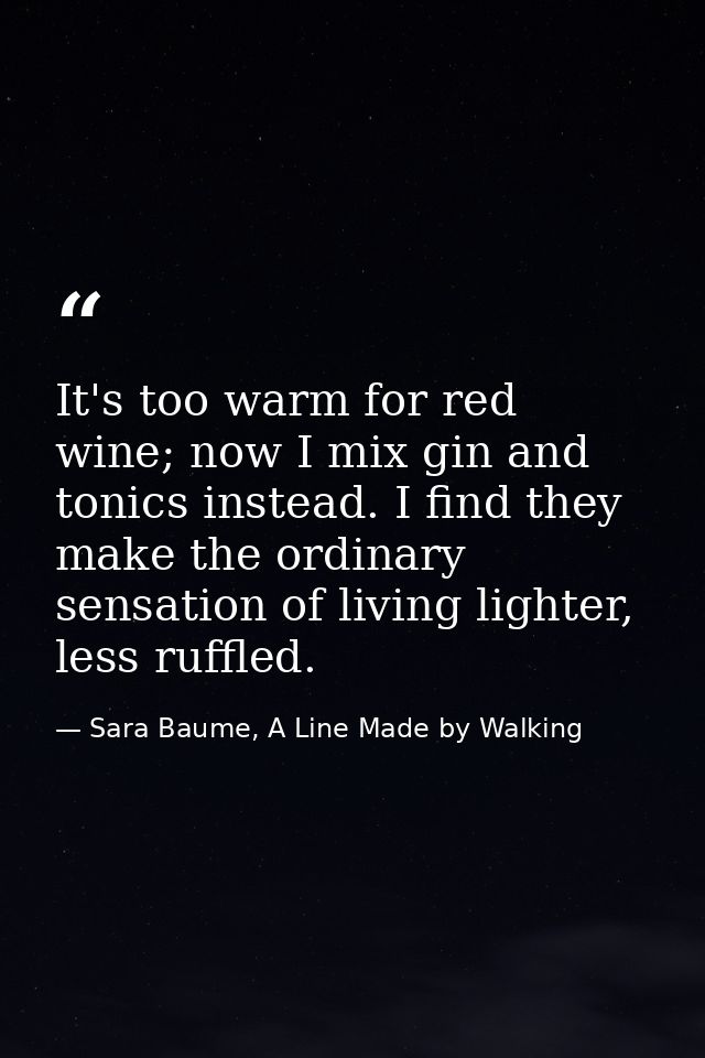 It's too warm for red wine; now I mix gin and tonics instead. I find they make the ordinary sensation of living lighter, — Sara Baume, A Line Made by Walking