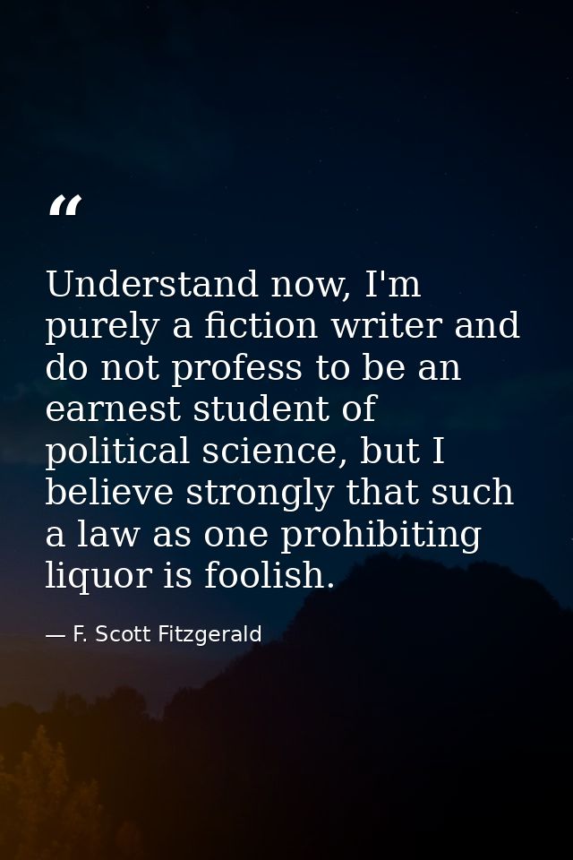 Understand now, I'm purely a fiction writer and do not profess to be an earnest student of political science, but I beli — F. Scott Fitzgerald