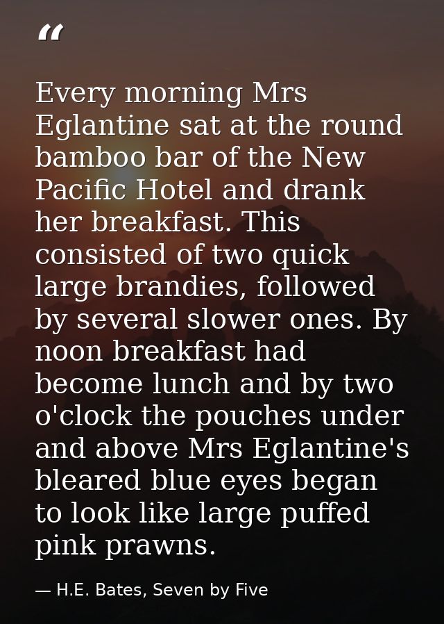 Every morning Mrs Eglantine sat at the round bamboo bar of the New Pacific Hotel and drank her breakfast. This consisted — H.E. Bates, Seven by Five