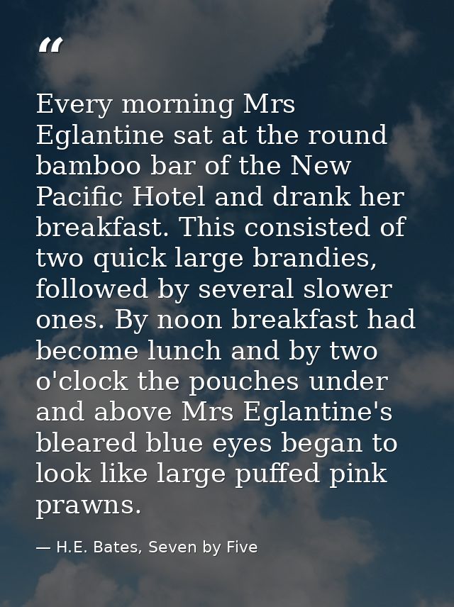 Every morning Mrs Eglantine sat at the round bamboo bar of the New Pacific Hotel and drank her breakfast. This consisted — H.E. Bates, Seven by Five