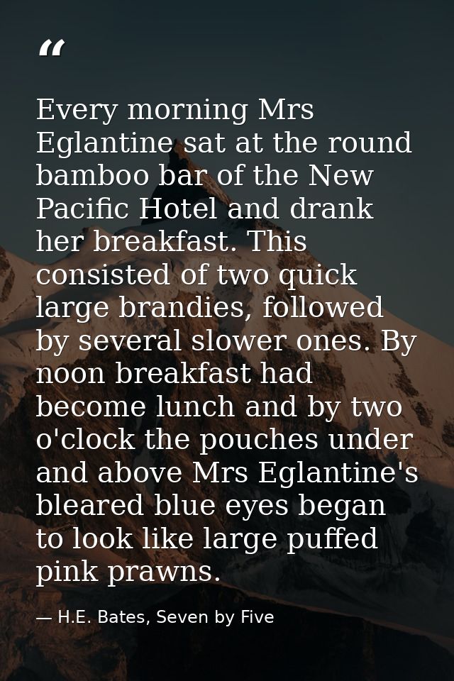 Every morning Mrs Eglantine sat at the round bamboo bar of the New Pacific Hotel and drank her breakfast. This consisted — H.E. Bates, Seven by Five