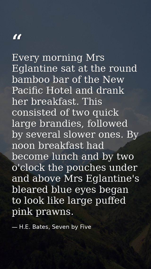 Every morning Mrs Eglantine sat at the round bamboo bar of the New Pacific Hotel and drank her breakfast. This consisted — H.E. Bates, Seven by Five
