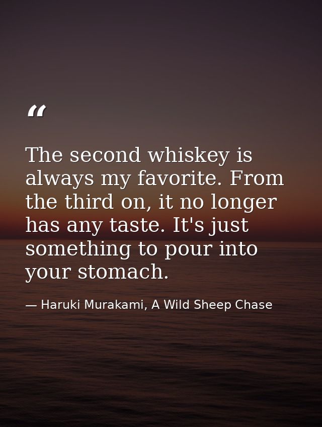 The second whiskey is always my favorite. From the third on, it no longer has any taste. It's just something to pour int — Haruki Murakami, A Wild Sheep Chase