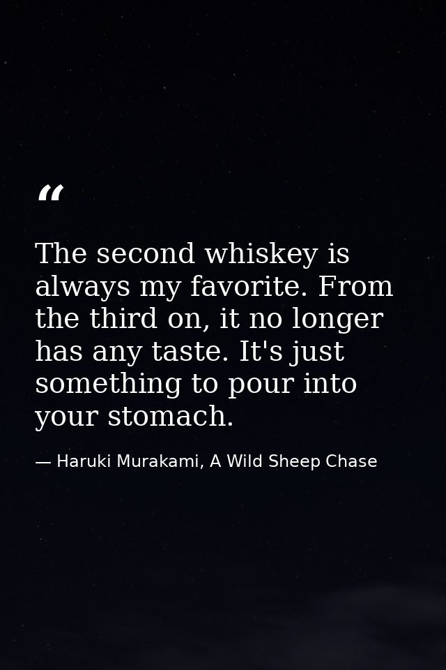 The second whiskey is always my favorite. From the third on, it no longer has any taste. It's just something to pour int — Haruki Murakami, A Wild Sheep Chase