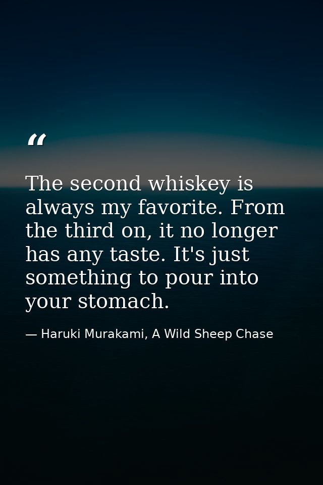 The second whiskey is always my favorite. From the third on, it no longer has any taste. It's just something to pour int — Haruki Murakami, A Wild Sheep Chase