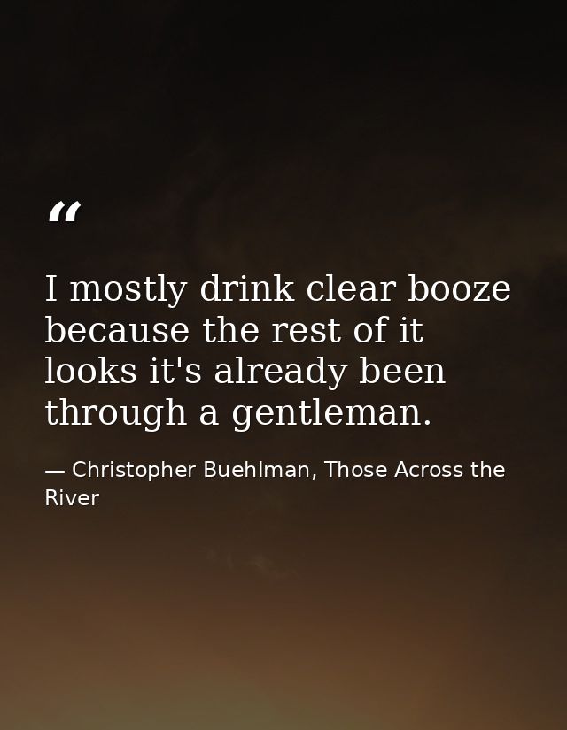 I mostly drink clear booze because the rest of it looks it's already been through a gentleman. — Christopher Buehlman, Those Across the River