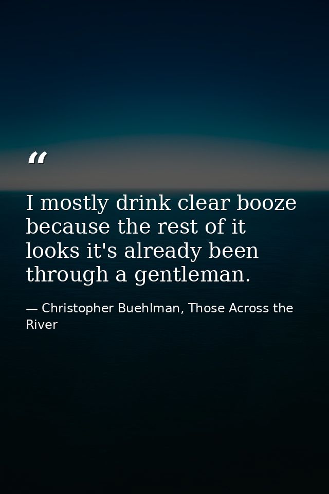 I mostly drink clear booze because the rest of it looks it's already been through a gentleman. — Christopher Buehlman, Those Across the River