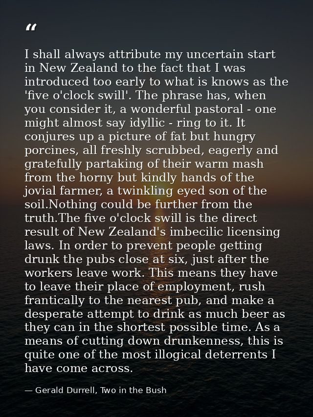 I shall always attribute my uncertain start in New Zealand to the fact that I was introduced too early to what is knows  — Gerald Durrell, Two in the Bush