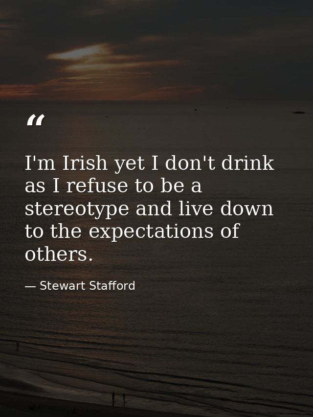 I'm Irish yet I don't drink as I refuse to be a stereotype and live down to the expectations of others. — Stewart Stafford