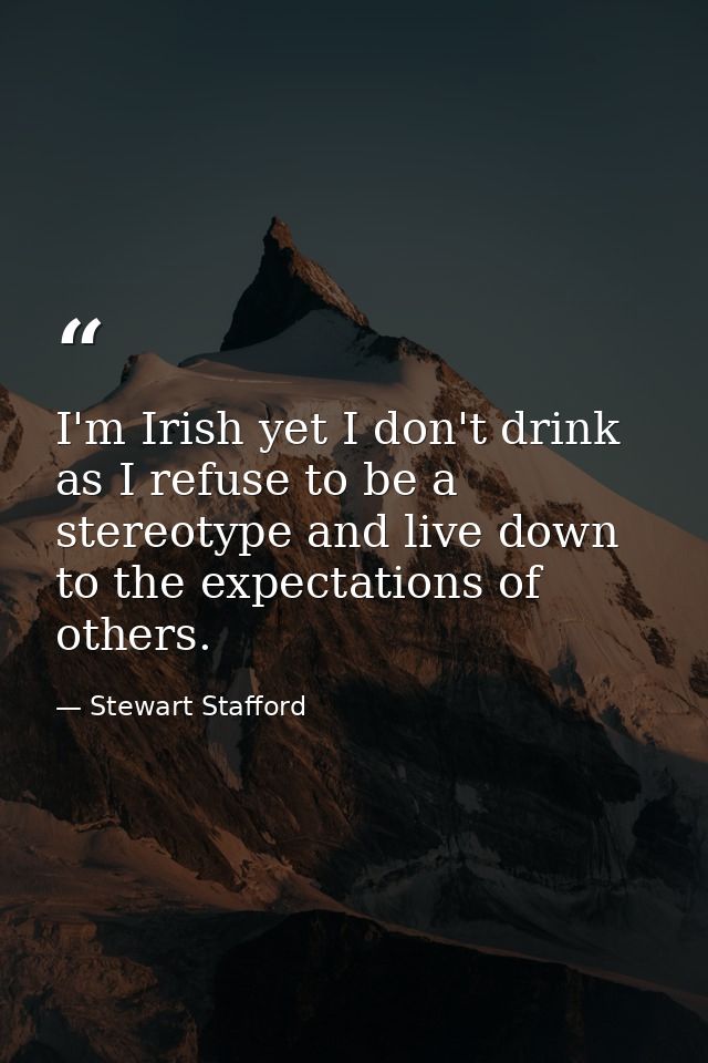I'm Irish yet I don't drink as I refuse to be a stereotype and live down to the expectations of others. — Stewart Stafford