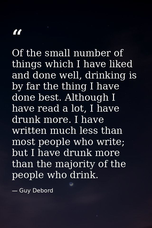 Of the small number of things which I have liked and done well, drinking is by far the thing I have done best. Although  — Guy Debord