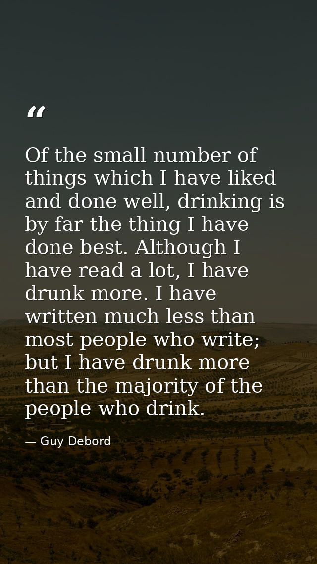 Of the small number of things which I have liked and done well, drinking is by far the thing I have done best. Although  — Guy Debord