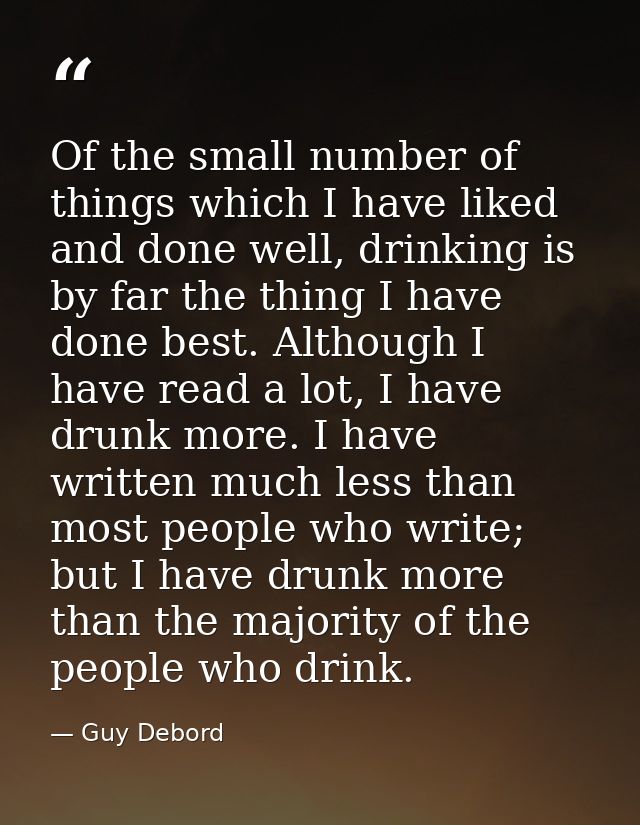 Of the small number of things which I have liked and done well, drinking is by far the thing I have done best. Although  — Guy Debord