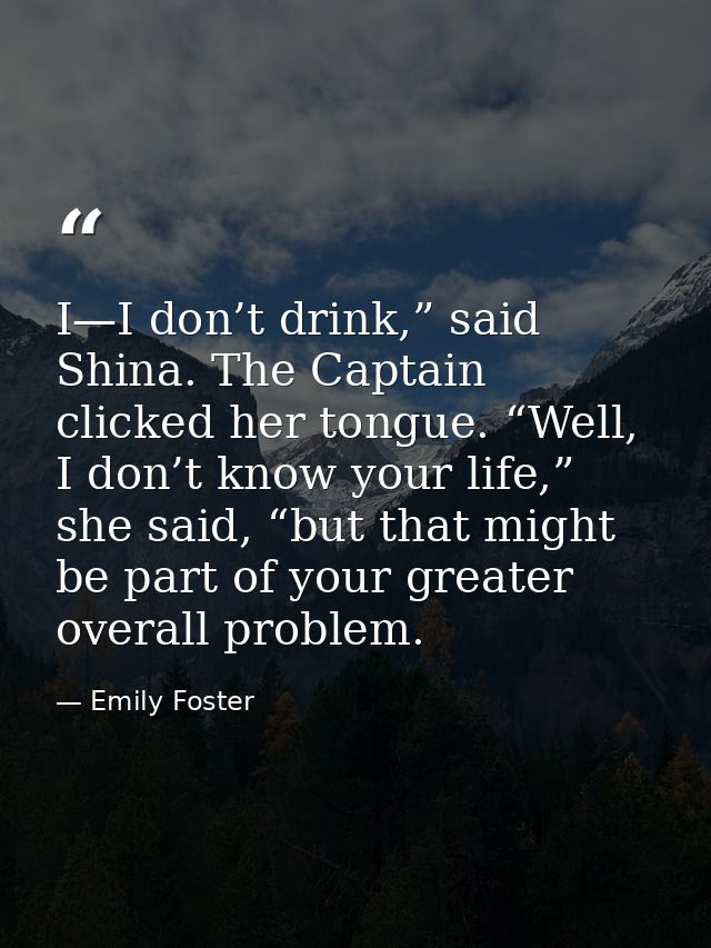 I—I don’t drink,” said Shina. The Captain clicked her tongue. “Well, I don’t know your life,” she said, “but that might  — Emily Foster