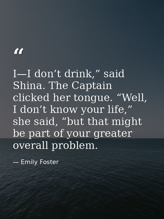 I—I don’t drink,” said Shina. The Captain clicked her tongue. “Well, I don’t know your life,” she said, “but that might  — Emily Foster