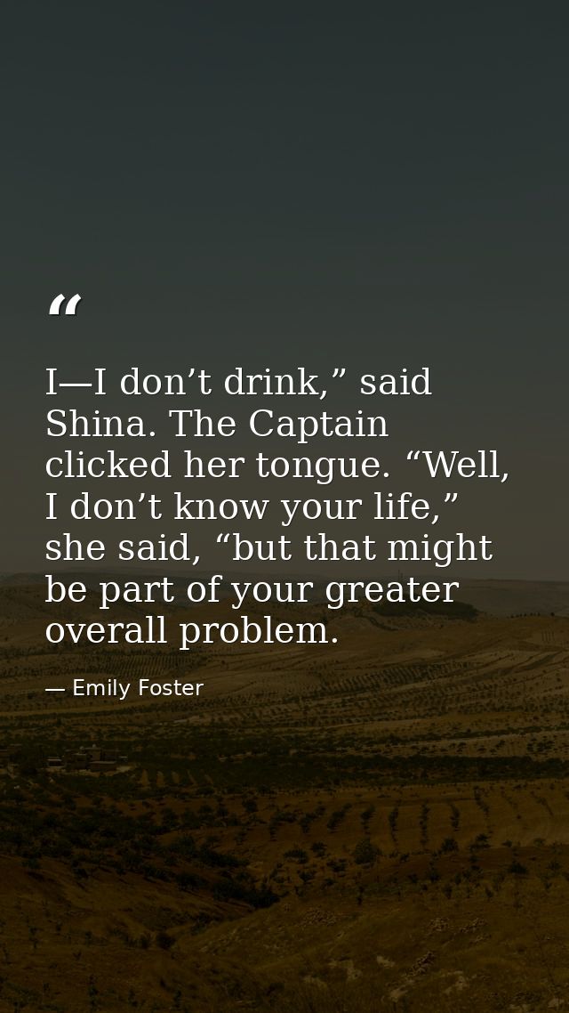 I—I don’t drink,” said Shina. The Captain clicked her tongue. “Well, I don’t know your life,” she said, “but that might  — Emily Foster