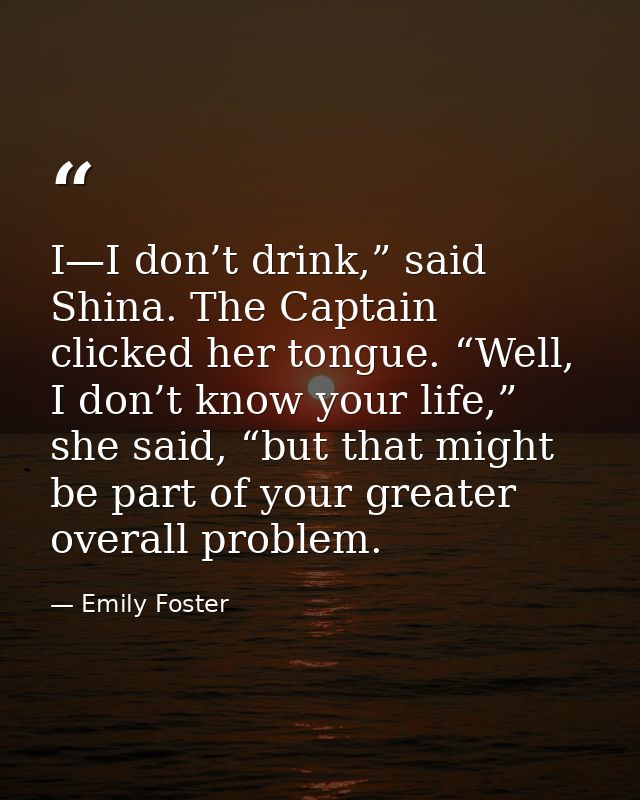I—I don’t drink,” said Shina. The Captain clicked her tongue. “Well, I don’t know your life,” she said, “but that might  — Emily Foster
