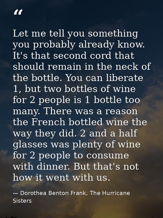 Let me tell you something you probably already know. It's that second cord that should remain in the neck of the bottle. — Dorothea Benton Frank, The Hurricane Sisters