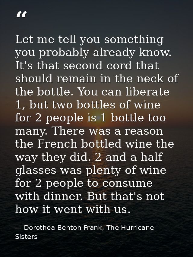 Let me tell you something you probably already know. It's that second cord that should remain in the neck of the bottle. — Dorothea Benton Frank, The Hurricane Sisters