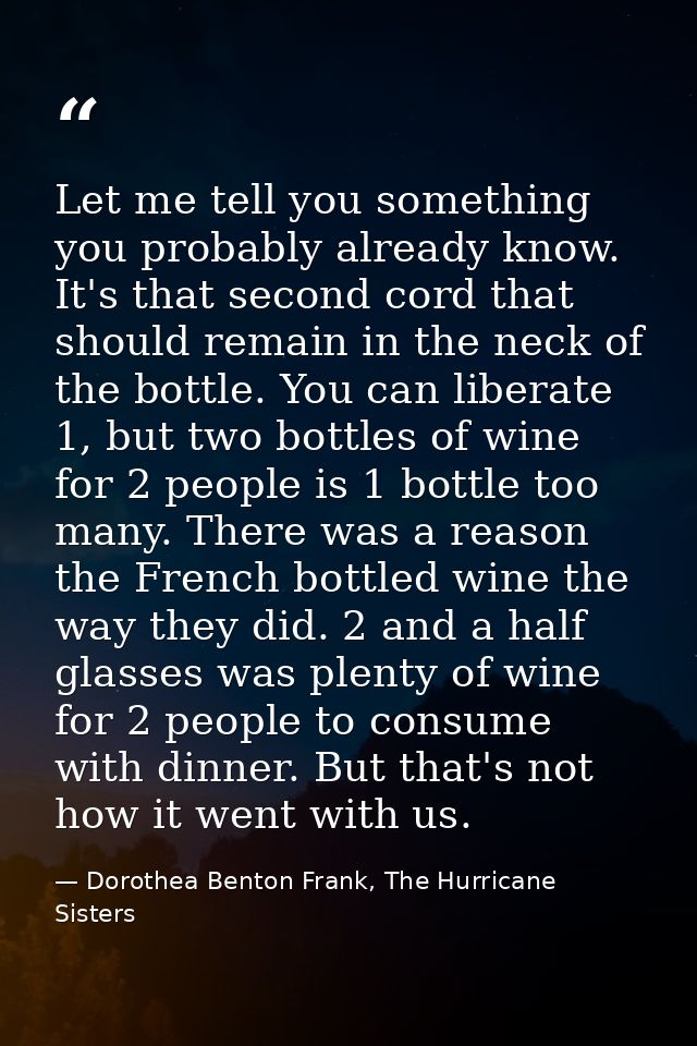 Let me tell you something you probably already know. It's that second cord that should remain in the neck of the bottle. — Dorothea Benton Frank, The Hurricane Sisters