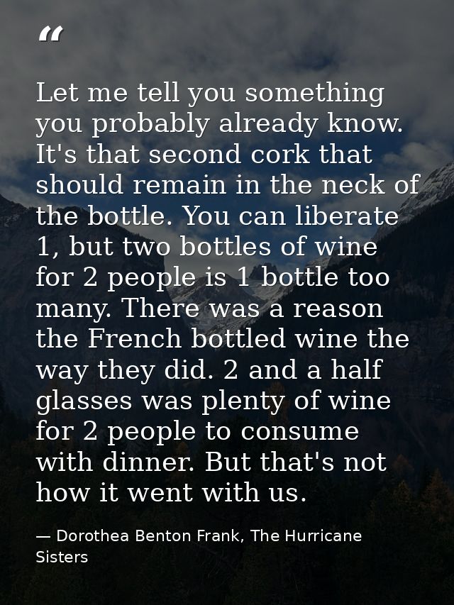 Let me tell you something you probably already know. It's that second cork that should remain in the neck of the bottle. — Dorothea Benton Frank, The Hurricane Sisters