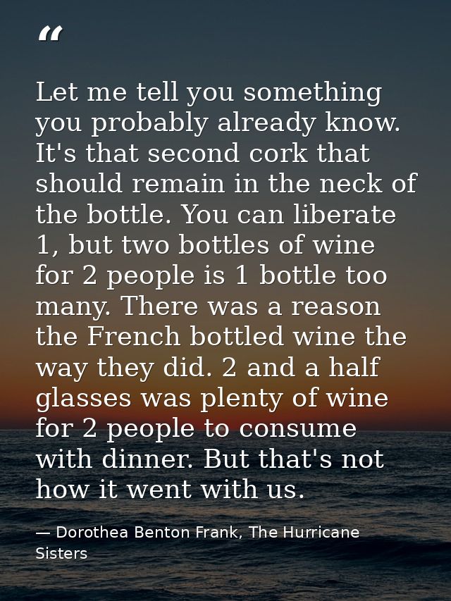 Let me tell you something you probably already know. It's that second cork that should remain in the neck of the bottle. — Dorothea Benton Frank, The Hurricane Sisters
